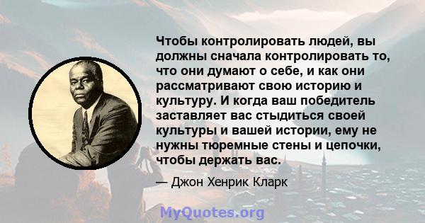 Чтобы контролировать людей, вы должны сначала контролировать то, что они думают о себе, и как они рассматривают свою историю и культуру. И когда ваш победитель заставляет вас стыдиться своей культуры и вашей истории,