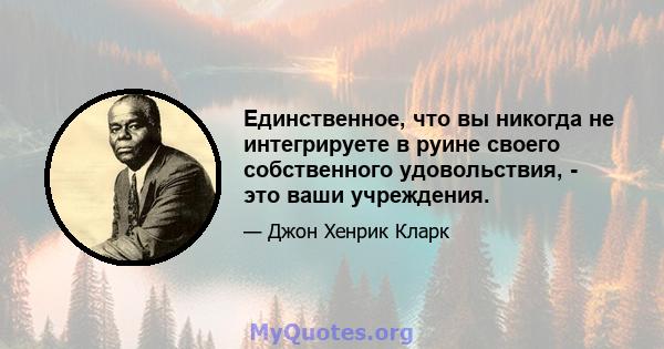 Единственное, что вы никогда не интегрируете в руине своего собственного удовольствия, - это ваши учреждения.