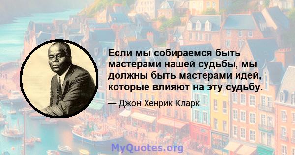 Если мы собираемся быть мастерами нашей судьбы, мы должны быть мастерами идей, которые влияют на эту судьбу.