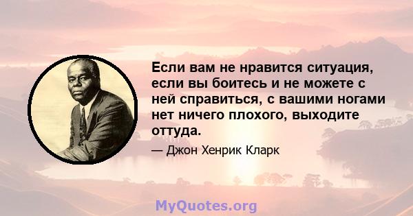 Если вам не нравится ситуация, если вы боитесь и не можете с ней справиться, с вашими ногами нет ничего плохого, выходите оттуда.