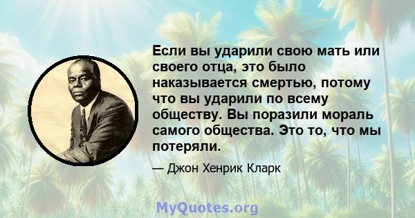 Если вы ударили свою мать или своего отца, это было наказывается смертью, потому что вы ударили по всему обществу. Вы поразили мораль самого общества. Это то, что мы потеряли.