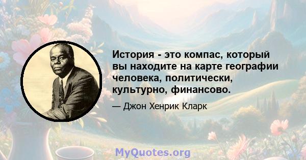 История - это компас, который вы находите на карте географии человека, политически, культурно, финансово.