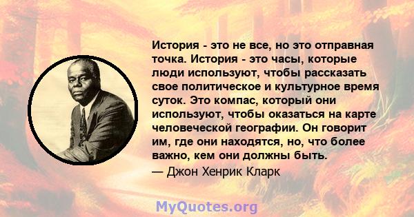 История - это не все, но это отправная точка. История - это часы, которые люди используют, чтобы рассказать свое политическое и культурное время суток. Это компас, который они используют, чтобы оказаться на карте