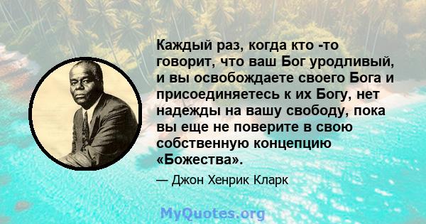 Каждый раз, когда кто -то говорит, что ваш Бог уродливый, и вы освобождаете своего Бога и присоединяетесь к их Богу, нет надежды на вашу свободу, пока вы еще не поверите в свою собственную концепцию «Божества».