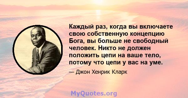 Каждый раз, когда вы включаете свою собственную концепцию Бога, вы больше не свободный человек. Никто не должен положить цепи на ваше тело, потому что цепи у вас на уме.