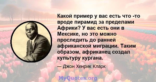 Какой пример у вас есть что -то вроде пирамид за пределами Африки? У вас есть они в Мексике, но это можно проследить до ранней африканской миграции. Таким образом, африканец создал культуру кургана.