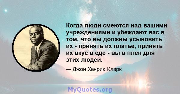 Когда люди смеются над вашими учреждениями и убеждают вас в том, что вы должны усыновить их - принять их платье, принять их вкус в еде - вы в плен для этих людей.