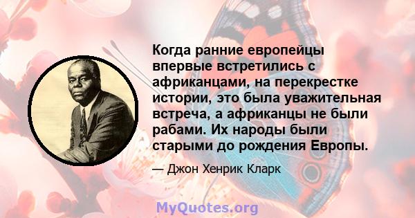 Когда ранние европейцы впервые встретились с африканцами, на перекрестке истории, это была уважительная встреча, а африканцы не были рабами. Их народы были старыми до рождения Европы.