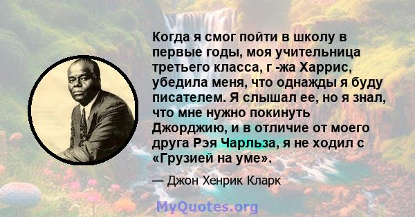 Когда я смог пойти в школу в первые годы, моя учительница третьего класса, г -жа Харрис, убедила меня, что однажды я буду писателем. Я слышал ее, но я знал, что мне нужно покинуть Джорджию, и в отличие от моего друга