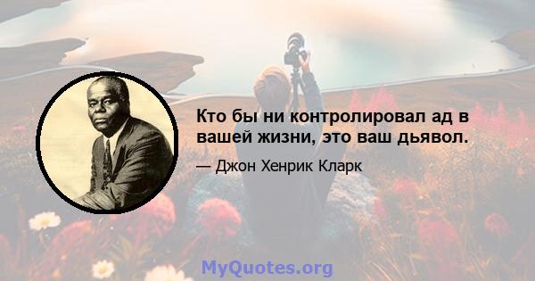 Кто бы ни контролировал ад в вашей жизни, это ваш дьявол.