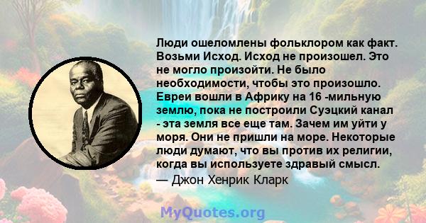 Люди ошеломлены фольклором как факт. Возьми Исход. Исход не произошел. Это не могло произойти. Не было необходимости, чтобы это произошло. Евреи вошли в Африку на 16 -мильную землю, пока не построили Суэцкий канал - эта 