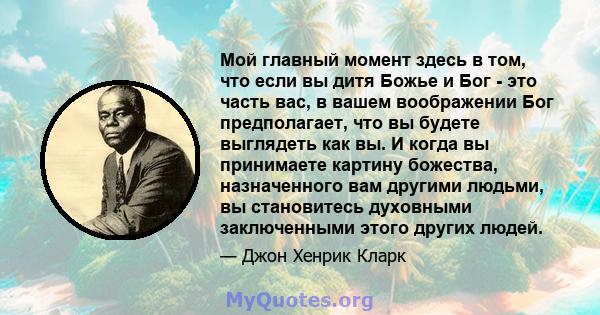 Мой главный момент здесь в том, что если вы дитя Божье и Бог - это часть вас, в вашем воображении Бог предполагает, что вы будете выглядеть как вы. И когда вы принимаете картину божества, назначенного вам другими