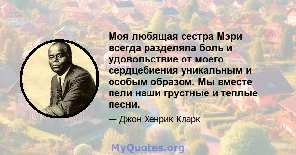 Моя любящая сестра Мэри всегда разделяла боль и удовольствие от моего сердцебиения уникальным и особым образом. Мы вместе пели наши грустные и теплые песни.