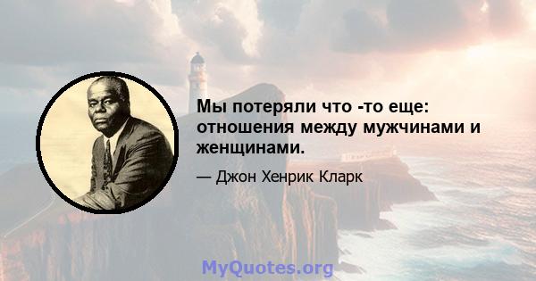 Мы потеряли что -то еще: отношения между мужчинами и женщинами.