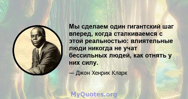 Мы сделаем один гигантский шаг вперед, когда сталкиваемся с этой реальностью: влиятельные люди никогда не учат бессильных людей, как отнять у них силу.