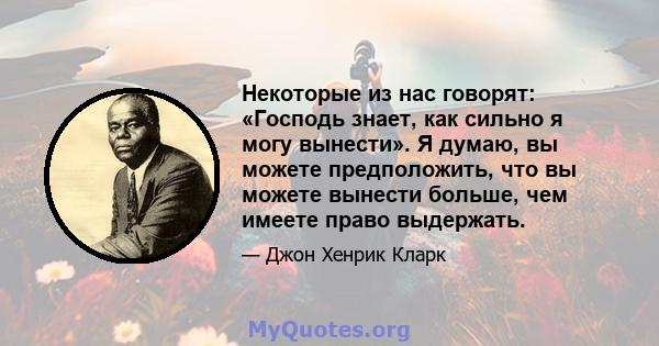 Некоторые из нас говорят: «Господь знает, как сильно я могу вынести». Я думаю, вы можете предположить, что вы можете вынести больше, чем имеете право выдержать.