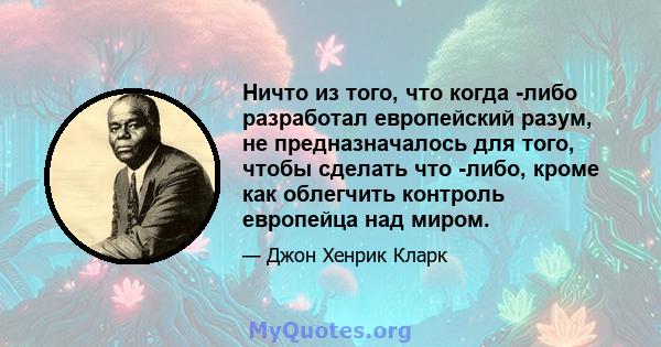 Ничто из того, что когда -либо разработал европейский разум, не предназначалось для того, чтобы сделать что -либо, кроме как облегчить контроль европейца над миром.