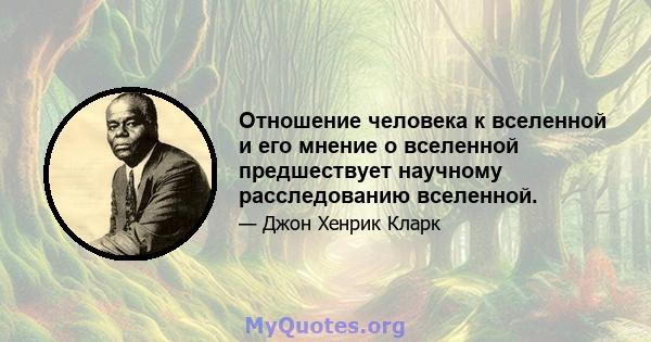 Отношение человека к вселенной и его мнение о вселенной предшествует научному расследованию вселенной.