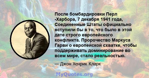 После бомбардировки Перл -Харбора, 7 декабря 1941 года, Соединенные Штаты официально вступили бы в то, что было в этой дате строго европейского конфликта. Пророчество Маркуса Гарви о европейской схватке, чтобы