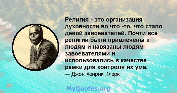 Религия - это организация духовности во что -то, что стало девой завоевателей. Почти все религии были привлечены к людям и навязаны людям завоевателями и использовались в качестве рамки для контроля их ума.