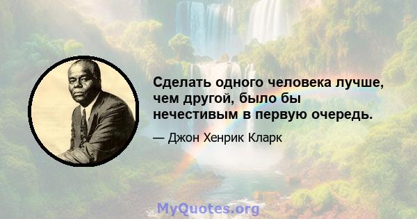 Сделать одного человека лучше, чем другой, было бы нечестивым в первую очередь.