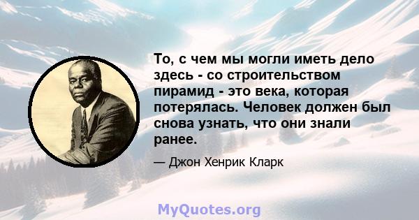 То, с чем мы могли иметь дело здесь - со строительством пирамид - это века, которая потерялась. Человек должен был снова узнать, что они знали ранее.