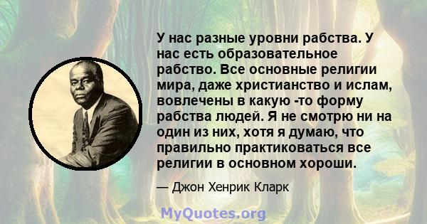 У нас разные уровни рабства. У нас есть образовательное рабство. Все основные религии мира, даже христианство и ислам, вовлечены в какую -то форму рабства людей. Я не смотрю ни на один из них, хотя я думаю, что