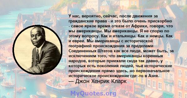 У нас, вероятно, сейчас, после движения за гражданские права - и это было очень прискорбно - самое яркое время отказа от Африки, говоря, что мы американцы. Мы американцы. Я не спорю по этому вопросу. Как и итальянцы.