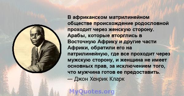 В африканском матрилинейном обществе происхождение родословной проходит через женскую сторону. Арабы, которые вторглись в Восточную Африку и другие части Африки, обратили его на патрилинейную, где все проходит через