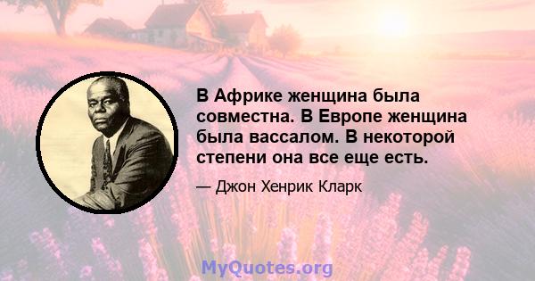 В Африке женщина была совместна. В Европе женщина была вассалом. В некоторой степени она все еще есть.