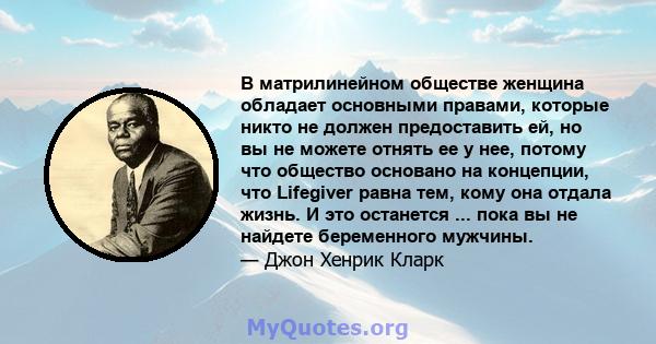 В матрилинейном обществе женщина обладает основными правами, которые никто не должен предоставить ей, но вы не можете отнять ее у нее, потому что общество основано на концепции, что Lifegiver равна тем, кому она отдала