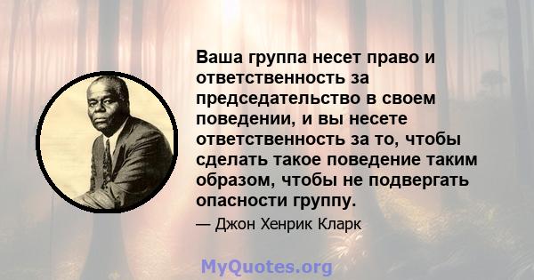 Ваша группа несет право и ответственность за председательство в своем поведении, и вы несете ответственность за то, чтобы сделать такое поведение таким образом, чтобы не подвергать опасности группу.