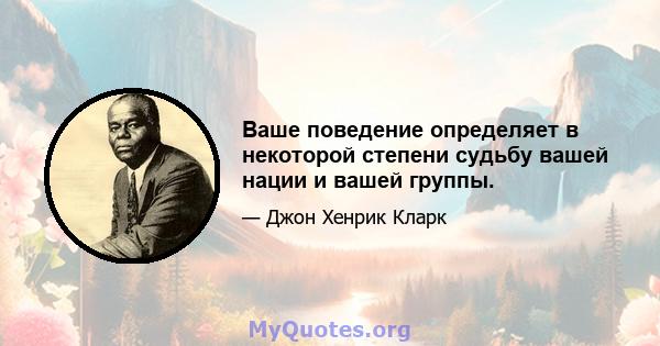 Ваше поведение определяет в некоторой степени судьбу вашей нации и вашей группы.