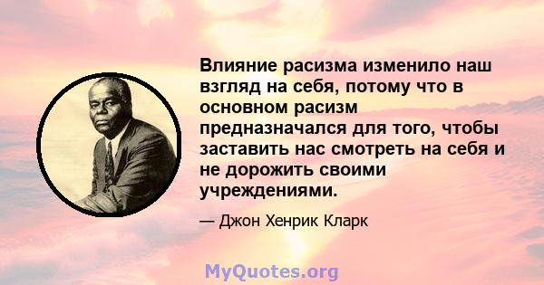 Влияние расизма изменило наш взгляд на себя, потому что в основном расизм предназначался для того, чтобы заставить нас смотреть на себя и не дорожить своими учреждениями.