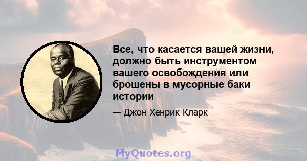 Все, что касается вашей жизни, должно быть инструментом вашего освобождения или брошены в мусорные баки истории