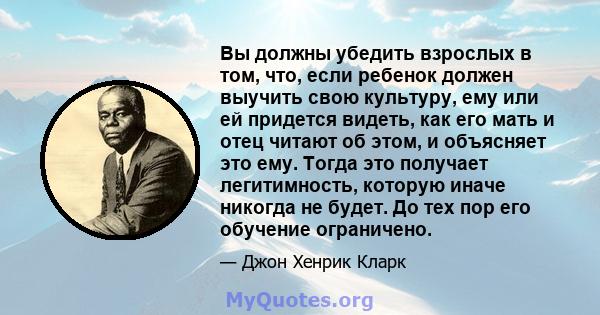 Вы должны убедить взрослых в том, что, если ребенок должен выучить свою культуру, ему или ей придется видеть, как его мать и отец читают об этом, и объясняет это ему. Тогда это получает легитимность, которую иначе