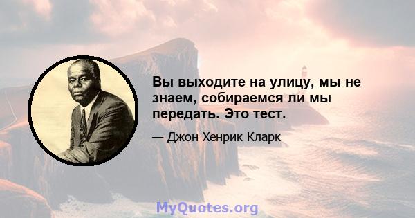 Вы выходите на улицу, мы не знаем, собираемся ли мы передать. Это тест.