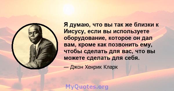 Я думаю, что вы так же близки к Иисусу, если вы используете оборудование, которое он дал вам, кроме как позвонить ему, чтобы сделать для вас, что вы можете сделать для себя.