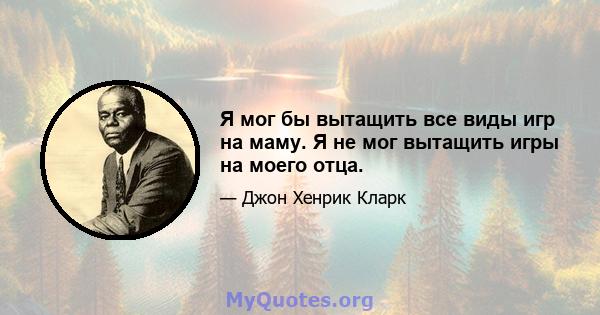 Я мог бы вытащить все виды игр на маму. Я не мог вытащить игры на моего отца.