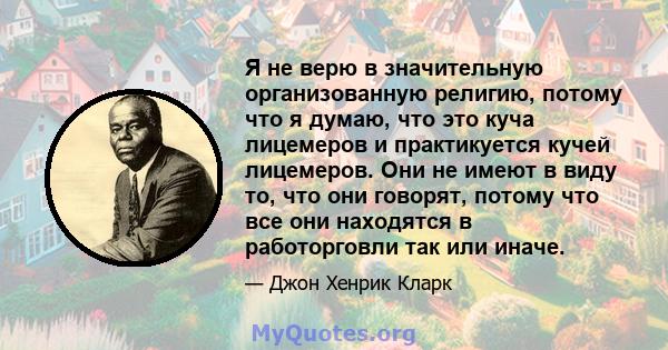 Я не верю в значительную организованную религию, потому что я думаю, что это куча лицемеров и практикуется кучей лицемеров. Они не имеют в виду то, что они говорят, потому что все они находятся в работорговли так или