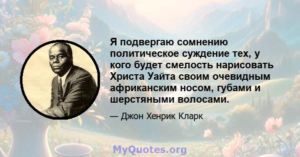 Я подвергаю сомнению политическое суждение тех, у кого будет смелость нарисовать Христа Уайта своим очевидным африканским носом, губами и шерстяными волосами.