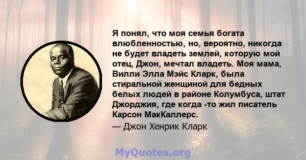 Я понял, что моя семья богата влюбленностью, но, вероятно, никогда не будет владеть землей, которую мой отец, Джон, мечтал владеть. Моя мама, Вилли Элла Мэйс Кларк, была стиральной женщиной для бедных белых людей в