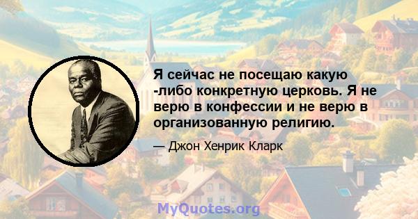 Я сейчас не посещаю какую -либо конкретную церковь. Я не верю в конфессии и не верю в организованную религию.