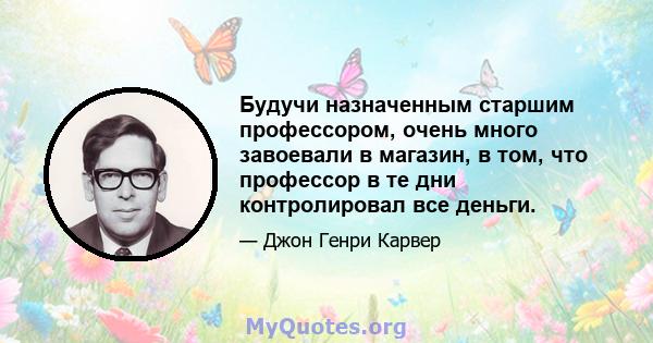 Будучи назначенным старшим профессором, очень много завоевали в магазин, в том, что профессор в те дни контролировал все деньги.