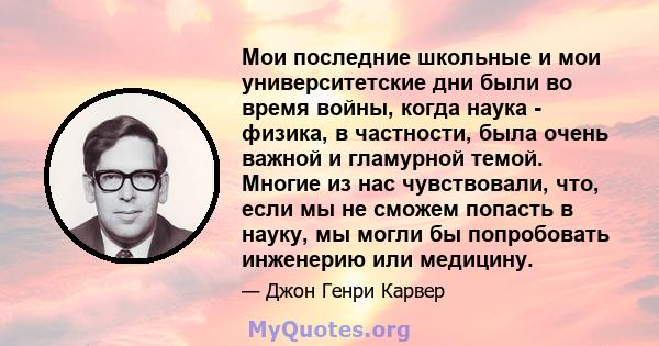 Мои последние школьные и мои университетские дни были во время войны, когда наука - физика, в частности, была очень важной и гламурной темой. Многие из нас чувствовали, что, если мы не сможем попасть в науку, мы могли