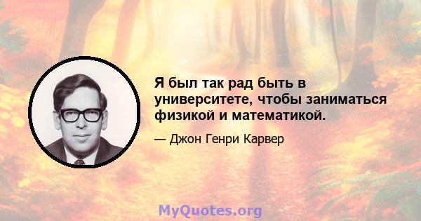 Я был так рад быть в университете, чтобы заниматься физикой и математикой.