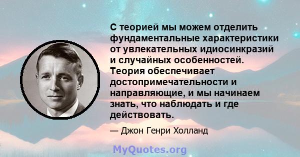 С теорией мы можем отделить фундаментальные характеристики от увлекательных идиосинкразий и случайных особенностей. Теория обеспечивает достопримечательности и направляющие, и мы начинаем знать, что наблюдать и где