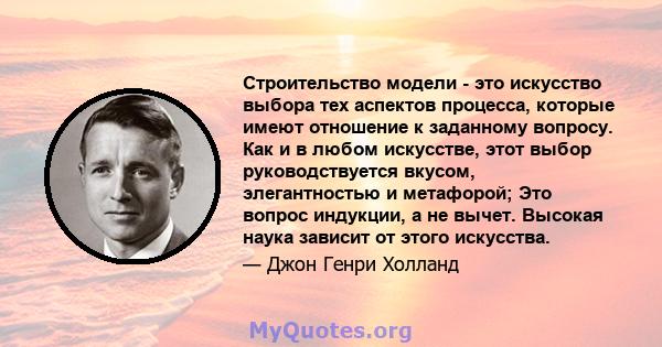 Строительство модели - это искусство выбора тех аспектов процесса, которые имеют отношение к заданному вопросу. Как и в любом искусстве, этот выбор руководствуется вкусом, элегантностью и метафорой; Это вопрос индукции, 