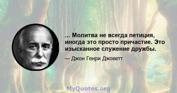 ... Молитва не всегда петиция, иногда это просто причастие. Это изысканное служение дружбы.