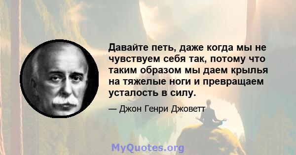 Давайте петь, даже когда мы не чувствуем себя так, потому что таким образом мы даем крылья на тяжелые ноги и превращаем усталость в силу.